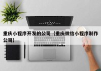 重庆小程序开发的公司（重庆微信小程序制作公司）