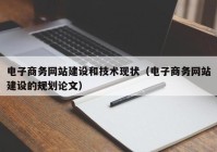 电子商务网站建设和技术现状（电子商务网站建设的规划论文）