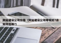 网站建设公司价格（网站建设公司哪家好?该如何选择?）