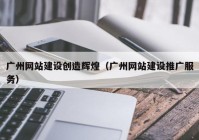 广州网站建设创造辉煌（广州网站建设推广服务）