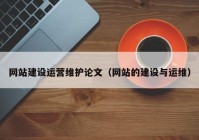 网站建设运营维护论文（网站的建设与运维）