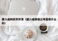 猪八戒网软件开发（猪八戒网络公司是做什么的）