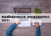 网站建设做的好的公司（网站建设做的好的公司名字）