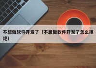 不想做软件开发了（不想做软件开发了怎么拒绝）