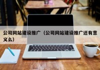 公司网站建设推广（公司网站建设推广还有意义么）