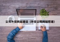 公司外贸网站建设（外贸公司网站搭建）