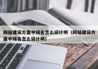 网站建设方案中域名怎么设计啊（网站建设方案中域名怎么设计啊）