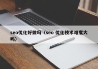 seo优化好做吗（seo 优化技术难度大吗）