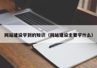 网站建设学到的知识（网站建设主要学什么）