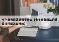 电子商务网站建设学什么（电子商务网站的建设流程是怎么样的）