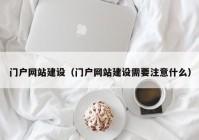 门户网站建设（门户网站建设需要注意什么）