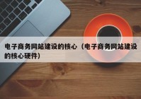 电子商务网站建设的核心（电子商务网站建设的核心硬件）