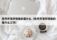 软件开发环境指的是什么（软件开发环境指的是什么工作）